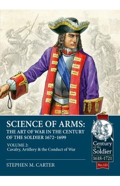 Science of Arms: The Art of War in the Century of the Soldier 1672 - 1699: Volume 2 - The Cavalry, Artillery & Conduct of War - Stephen M. Carter