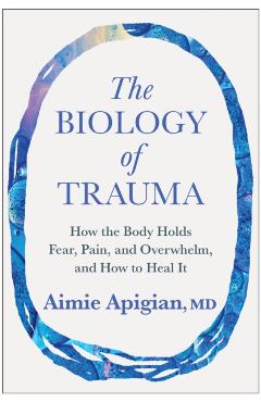 The Biology of Trauma: How the Body Holds Fear, Pain, and Overwhelm, and How to Heal It - Aimie Apigian