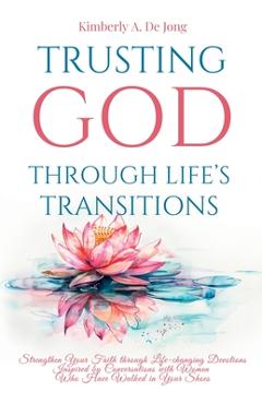 Trusting God Through Life\'s Transitions: Strengthen Your Faith through Life-changing Devotions Inspired by Conversations with Women Who Have Walked in - Kimberly A. De Jong