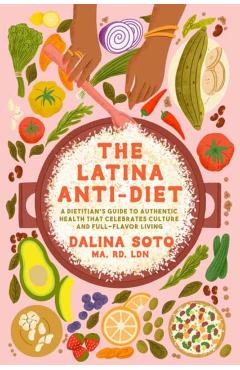 The Latina Anti-Diet: A Dietitian's Guide to Authentic Health That Celebrates Culture and Full-Flavor Living - Dalina Soto
