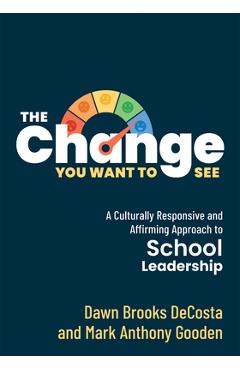 The Change You Want to See: A Culturally Responsive and Affirming Approach to School Leadership (Create a Culturally Responsive Leadership Culture - Dawn Brooks Decosta