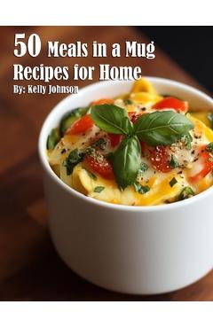 50 Meals in a Mug Recipes for Home - Kelly Johnson
