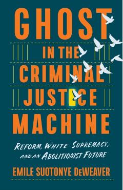 Ghost in the Criminal Justice Machine: Reform, White Supremacy, and an Abolitionist Future - Emile Suotonye Deweaver