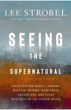 Seeing the Supernatural: Investigating Angels, Demons, Mystical Dreams, Near-Death Encounters, and Other Mysteries of the Unseen World - Lee Strobel