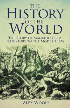 The History of the World: The Story of Mankind from Prehistory to the Modern Day - Alex Woolf