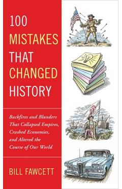 100 Mistakes that Changed History: Backfires and Blunders That Collapsed Empires, Crashed Economies, and Altered the Course of Our World