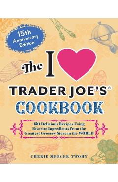 The I Love Trader Joe\'s Cookbook: 15th Anniversary Edition: 150 Delicious Recipes Using Favorite Ingredients from the Greatest Grocery Store in the Wo - Cherie Mercer Twohy