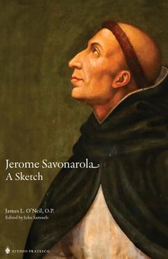 Jerome Savonarola: A Sketch - James O\'neil O. P.