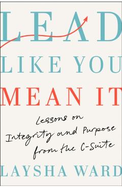 Lead Like You Mean It: Lessons on Integrity and Purpose from the C-Suite - Laysha Ward