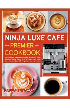 Ninja Luxe Cafe Premier Cookbook: The ultimate homemade coffee recipes to enjoy espresso drinks, cold brew, lattes, dairy, non-dairy, cappuccino and m - Dallas E. Savoy