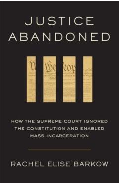 Justice Abandoned: How the Supreme Court Ignored the Constitution and Enabled Mass Incarceration - Rachel Elise Barkow