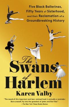 The Swans of Harlem: Five Black Ballerinas, Fifty Years of Sisterhood, and Their Reclamation of a Groundbreaking History - Karen Valby