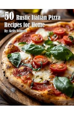 50 Rustic Italian Pizza Recipes for Home - Kelly Johnson