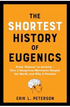 The Shortest History of Eugenics: From Science to Atrocity - How a Dangerous Movement Shaped the World, and Why It Persists - Erik Peterson