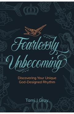 Fearlessly Unbecoming: Discovering Your Unique God-Designed Rhythm - Tami J. Gray
