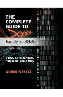 The Complete Guide to FamilyTreeDNA: Y-DNA, Mitochondrial, Autosomal and X-DNA - Roberta Estes