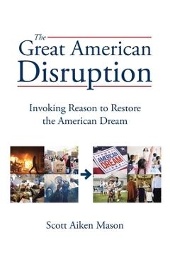 The Great American Disruption: Invoking Reason to Restore the American Dream - Scott Aiken Mason