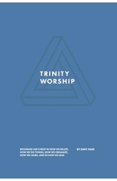 Trinity Worship: Becoming Like Christ in How We Relate, How We Do Things, How We Organize, How We Learn, And How We Lead - David Yauk