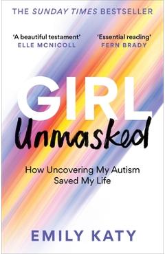 Girl Unmasked: How Uncovering My Autism Saved My Life - Emily Katy