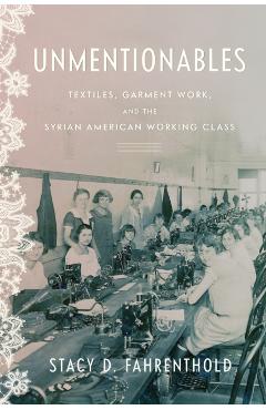 Unmentionables: Textiles, Garment Work, and the Syrian American Working Class - Stacy Fahrenthold
