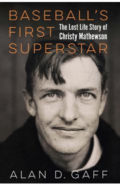 Baseball's First Superstar: The Lost Life Story of Christy Mathewson - Alan D. Gaff