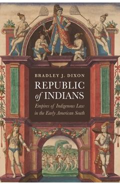 Republic of Indians: Empires of Indigenous Law in the Early American South - Bradley J. Dixon