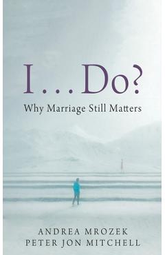 I . . . Do?: Why Marriage Still Matters - Andrea Mrozek