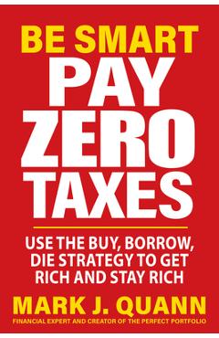 Be Smart Pay Zero Taxes: Use the Buy, Borrow, Die Strategy to Get Rich and Stay Rich