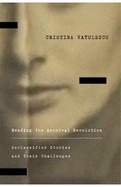 Reading the Archival Revolution: Declassified Stories and Their Challenges - Cristina Vatulescu