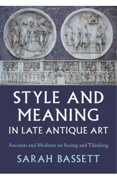 Style and Meaning in Late Antique Art: Ancients and Moderns on Seeing and Thinking - Sarah Bassett