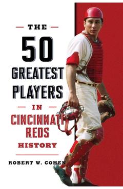 The 50 Greatest Players in Cincinnati Reds History - Robert W. Cohen
