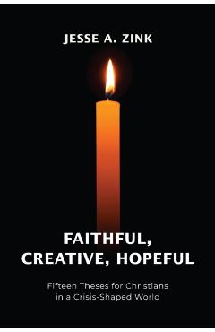 Faithful, Creative, Hopeful: Fifteen Theses for Christians in a Crisis-Shaped World - Jesse A. Zink