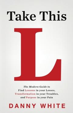 Take This L: The Modern Guide to Find Lessons in your Losses, Transformation in your Troubles, and Purpose in your Pain - Danny White