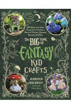 The Big Book of Fantasy Kid Crafts: 60 Easy, Low-Cost Projects to Create a World of Fairies, Dragons, Unicorns and More - Jennifer Buchheit