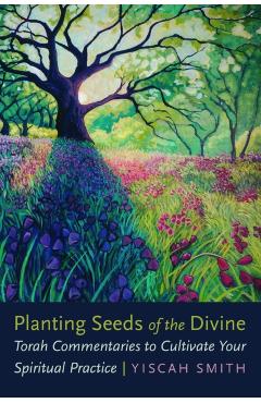 Planting Seeds of the Divine: Torah Commentaries to Cultivate Your Spiritual Practice - Yiscah Smith