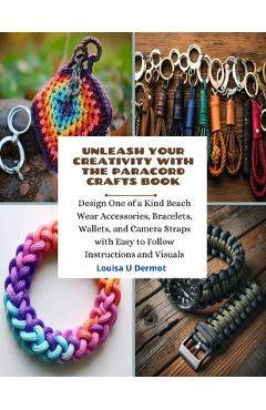 Unleash Your Creativity with the Paracord Crafts Book: Design One of a Kind Beach Wear Accessories, Bracelets, Wallets, and Camera Straps with Easy to - Louisa U. Dermot