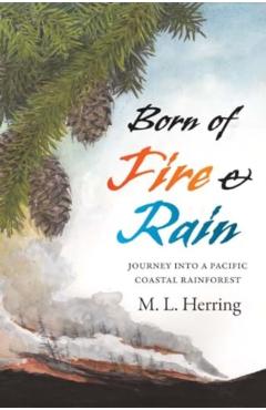 Born of Fire and Rain: Journey Into a Pacific Coastal Forest - M. L. Herring