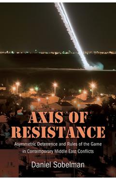 Axis of Resistance: Asymmetric Deterrence and Rules of the Game in Contemporary Middle East Conflicts - Daniel Sobelman