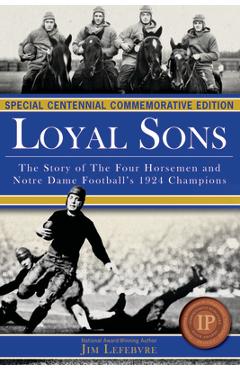 Loyal Sons: The Story of the Four Horsemen and Notre Dame Football\'s 1924 Champions (Special Centennial Commemorative Edition) - Jim Lefebvre