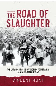The Road of Slaughter: The Latvian 15th SS Division in Pomerania, January-March 1945 - Vince Hunt
