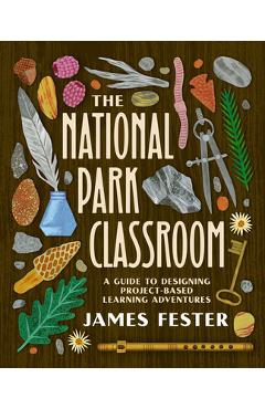 The National Park Classroom: A Guide to Designing Project-Based Learning Adventures - James Fester