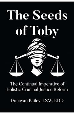 The Seeds of Toby: The Continual Imperative of Holistic Criminal Justice Reform - Donavan Bailey Lsw Edd