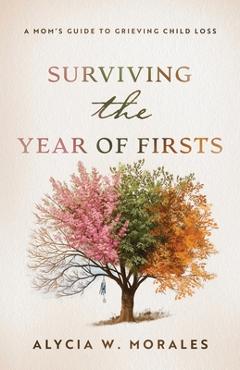 Surviving the Year of Firsts: A Mom's Guide to Grieving Child Loss - Alycia Morales