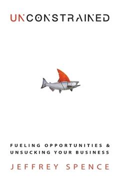 Unconstrained: Fueling Opportunities & Unsucking Your Business - Jeffrey Spence