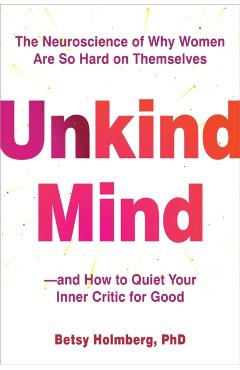 Unkind Mind: The Neuroscience of Why Women Are So Hard on Themselves--And How to Quiet Your Inner Critic for Good - Betsy Holmberg
