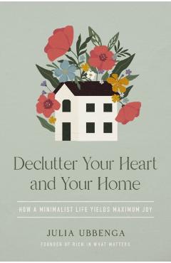 Declutter Your Heart and Your Home: How a Minimalist Life Yields Maximum Joy - Julia Ubbenga