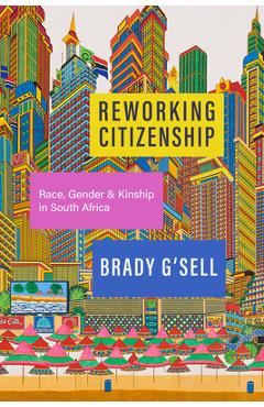 Reworking Citizenship: Race, Gender, and Kinship in South Africa - Brady G\'sell