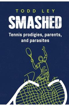 Smashed: Tennis prodigies, parents and parasites - Todd Ley
