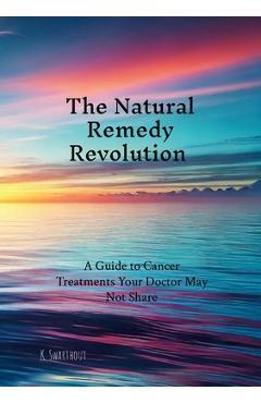 The Natural Remedy Revolution: A Guide to Cancer Treatments Your Doctor May Not Share - Karl Swarthout