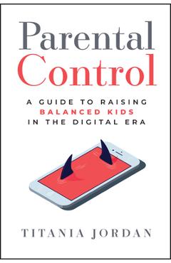 Parental Control: A Guide to Raising Balanced Kids in the Digital Era - Titania Jordan